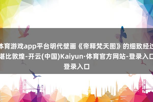 体育游戏app平台明代壁画《帝释梵天图》的细致经过堪比敦煌-开云(中国)Kaiyun·体育官方网站-登录入口