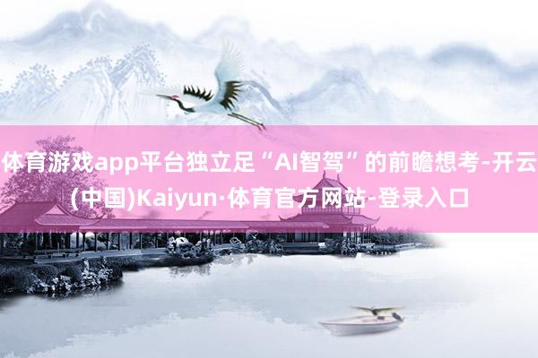 体育游戏app平台独立足“AI智驾”的前瞻想考-开云(中国)Kaiyun·体育官方网站-登录入口