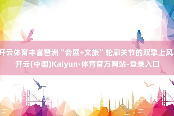 开云体育丰富琶洲“会展+文旅”轮廓关节的双擎上风-开云(中国)Kaiyun·体育官方网站-登录入口