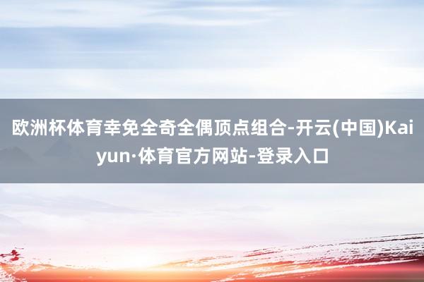 欧洲杯体育幸免全奇全偶顶点组合-开云(中国)Kaiyun·体育官方网站-登录入口