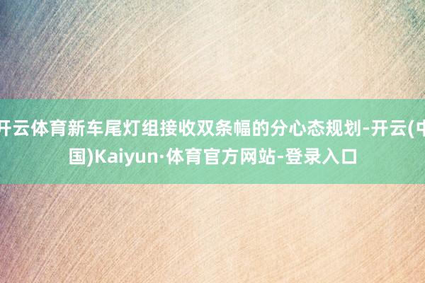 开云体育新车尾灯组接收双条幅的分心态规划-开云(中国)Kaiyun·体育官方网站-登录入口