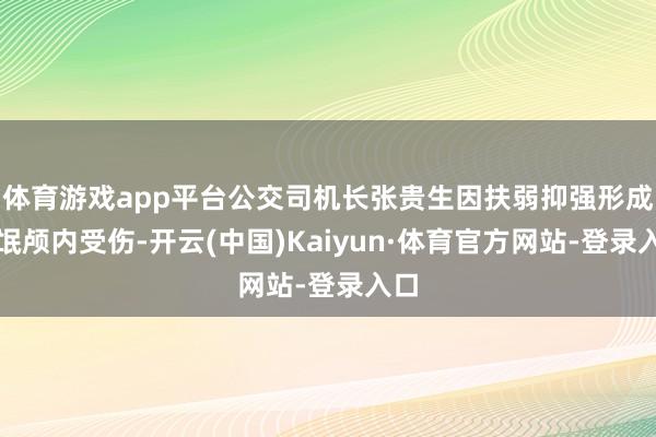 体育游戏app平台公交司机长张贵生因扶弱抑强形成流氓颅内受伤-开云(中国)Kaiyun·体育官方网站-登录入口