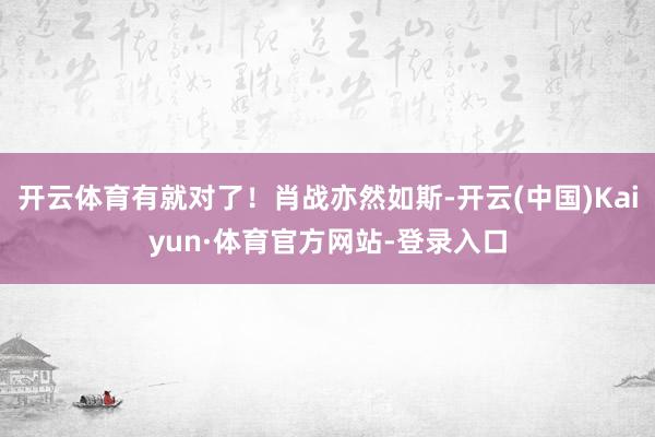 开云体育有就对了！肖战亦然如斯-开云(中国)Kaiyun·体育官方网站-登录入口