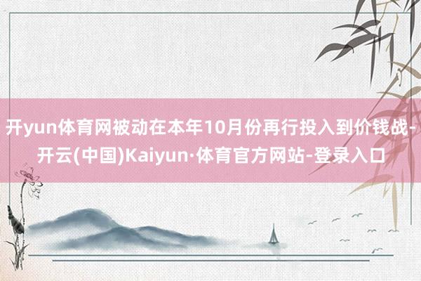 开yun体育网被动在本年10月份再行投入到价钱战-开云(中国)Kaiyun·体育官方网站-登录入口
