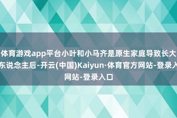 体育游戏app平台小叶和小马齐是原生家庭导致长大成东说念主后-开云(中国)Kaiyun·体育官方网站-登录入口