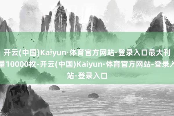 开云(中国)Kaiyun·体育官方网站-登录入口最大刊行量10000枚-开云(中国)Kaiyun·体育官方网站-登录入口