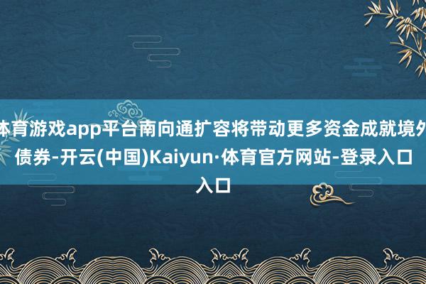 体育游戏app平台南向通扩容将带动更多资金成就境外债券-开云(中国)Kaiyun·体育官方网站-登录入口