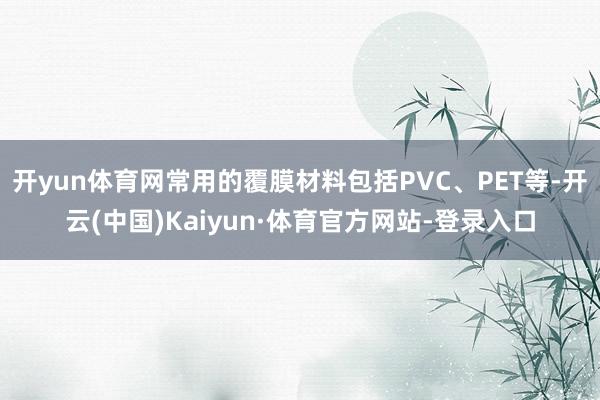 开yun体育网常用的覆膜材料包括PVC、PET等-开云(中国)Kaiyun·体育官方网站-登录入口