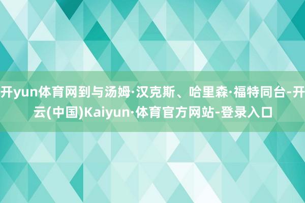 开yun体育网到与汤姆·汉克斯、哈里森·福特同台-开云(中国)Kaiyun·体育官方网站-登录入口