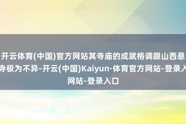 开云体育(中国)官方网站其寺庙的成就格调跟山西悬空寺极为不异-开云(中国)Kaiyun·体育官方网站-登录入口