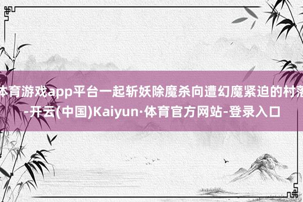 体育游戏app平台一起斩妖除魔杀向遭幻魔紧迫的村落-开云(中国)Kaiyun·体育官方网站-登录入口