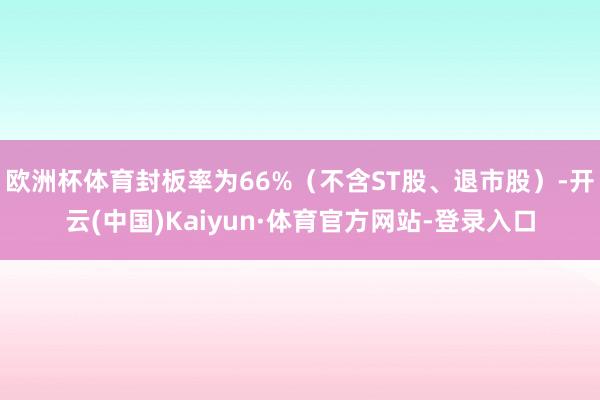 欧洲杯体育封板率为66%（不含ST股、退市股）-开云(中国)Kaiyun·体育官方网站-登录入口