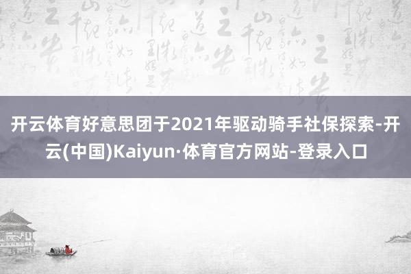 开云体育　　好意思团于2021年驱动骑手社保探索-开云(中国)Kaiyun·体育官方网站-登录入口