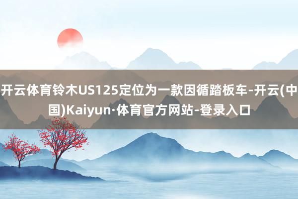 开云体育铃木US125定位为一款因循踏板车-开云(中国)Kaiyun·体育官方网站-登录入口