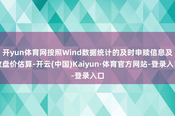 开yun体育网按照Wind数据统计的及时申赎信息及收盘价估算-开云(中国)Kaiyun·体育官方网站-登录入口