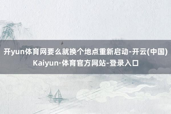 开yun体育网要么就换个地点重新启动-开云(中国)Kaiyun·体育官方网站-登录入口