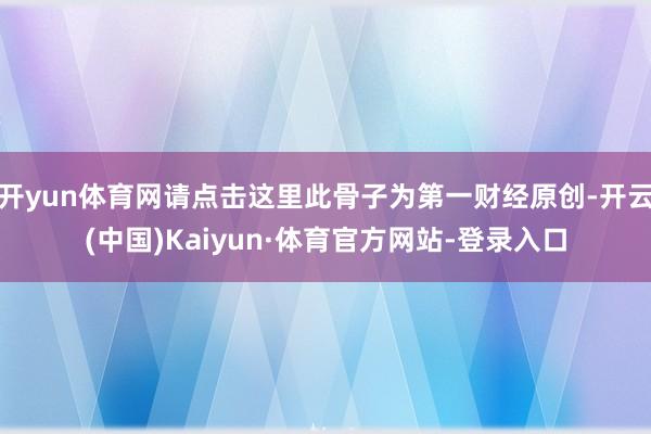 开yun体育网请点击这里此骨子为第一财经原创-开云(中国)Kaiyun·体育官方网站-登录入口