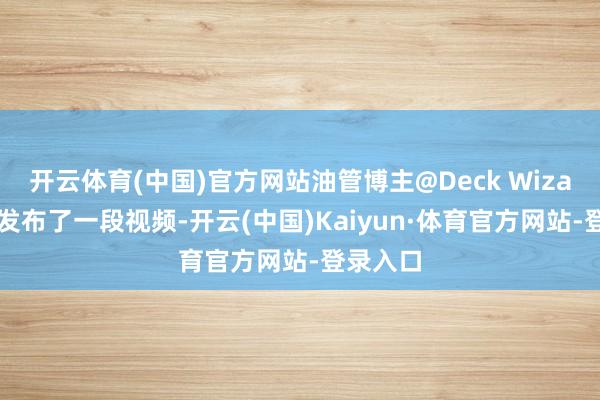 开云体育(中国)官方网站油管博主@Deck Wizard日前发布了一段视频-开云(中国)Kaiyun·体育官方网站-登录入口