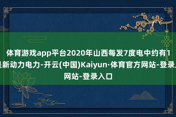 体育游戏app平台2020年山西每发7度电中约有1度是新动力电力-开云(中国)Kaiyun·体育官方网站-登录入口