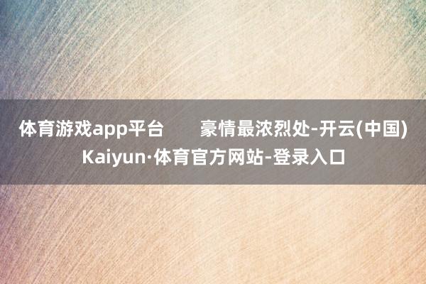 体育游戏app平台       豪情最浓烈处-开云(中国)Kaiyun·体育官方网站-登录入口