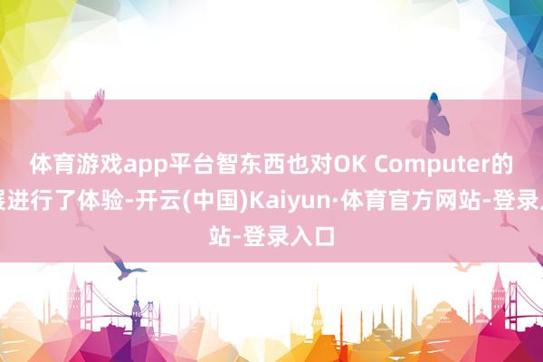 体育游戏app平台智东西也对OK Computer的施展进行了体验-开云(中国)Kaiyun·体育官方网站-登录入口