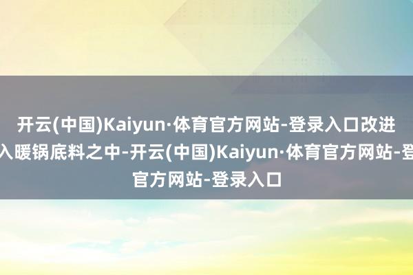 开云(中国)Kaiyun·体育官方网站-登录入口改进性地融入暖锅底料之中-开云(中国)Kaiyun·体育官方网站-登录入口