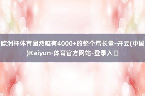 欧洲杯体育固然唯有4000+的整个增长量-开云(中国)Kaiyun·体育官方网站-登录入口
