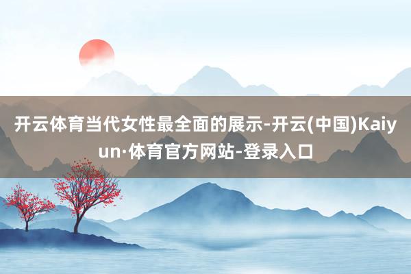 开云体育当代女性最全面的展示-开云(中国)Kaiyun·体育官方网站-登录入口