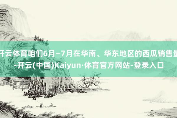 开云体育咱们6月—7月在华南、华东地区的西瓜销售量-开云(中国)Kaiyun·体育官方网站-登录入口