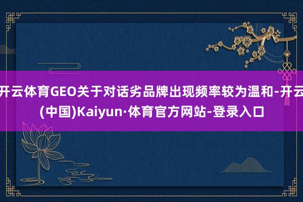 开云体育GEO关于对话劣品牌出现频率较为温和-开云(中国)Kaiyun·体育官方网站-登录入口