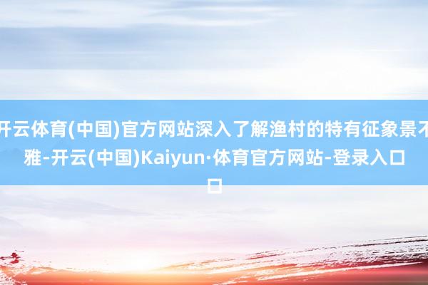 开云体育(中国)官方网站深入了解渔村的特有征象景不雅-开云(中国)Kaiyun·体育官方网站-登录入口