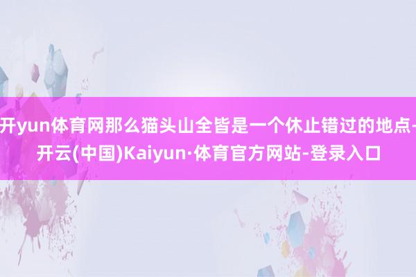 开yun体育网那么猫头山全皆是一个休止错过的地点-开云(中国)Kaiyun·体育官方网站-登录入口