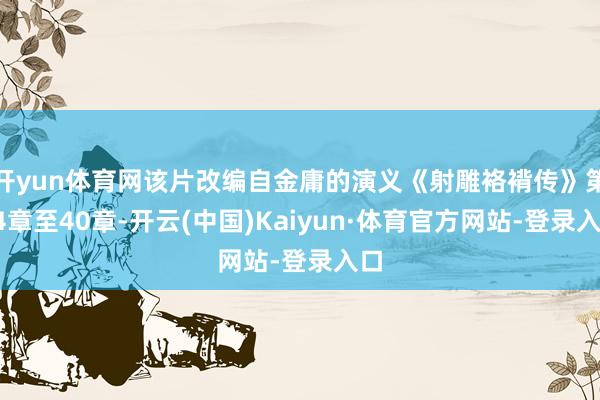 开yun体育网该片改编自金庸的演义《射雕袼褙传》第34章至40章-开云(中国)Kaiyun·体育官方网站-登录入口