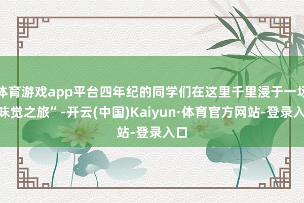体育游戏app平台四年纪的同学们在这里千里浸于一场“味觉之旅”-开云(中国)Kaiyun·体育官方网站-登录入口