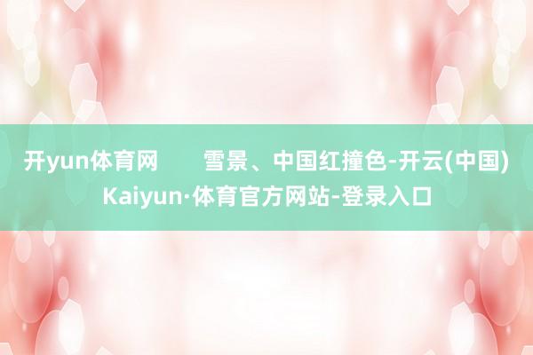 开yun体育网       雪景、中国红撞色-开云(中国)Kaiyun·体育官方网站-登录入口