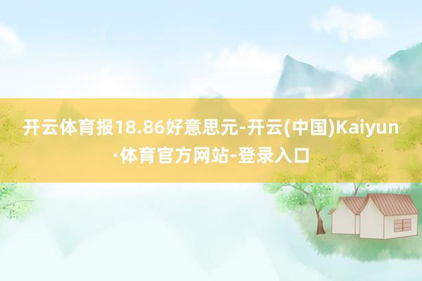开云体育报18.86好意思元-开云(中国)Kaiyun·体育官方网站-登录入口