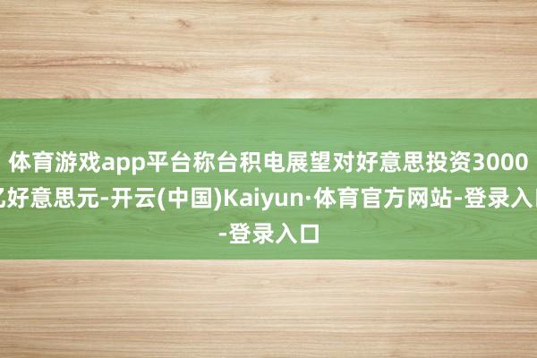 体育游戏app平台称台积电展望对好意思投资3000亿好意思元-开云(中国)Kaiyun·体育官方网站-登录入口