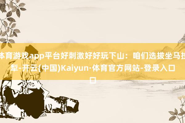 体育游戏app平台好刺激好好玩下山：咱们选拔坐马拉犁-开云(中国)Kaiyun·体育官方网站-登录入口