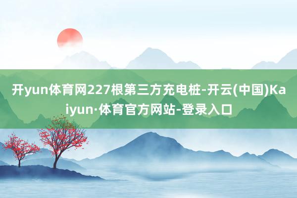 开yun体育网227根第三方充电桩-开云(中国)Kaiyun·体育官方网站-登录入口