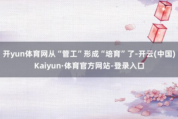 开yun体育网从“管工”形成“培育”了-开云(中国)Kaiyun·体育官方网站-登录入口