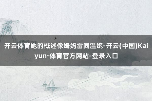 开云体育她的概述像姆妈雷同温婉-开云(中国)Kaiyun·体育官方网站-登录入口
