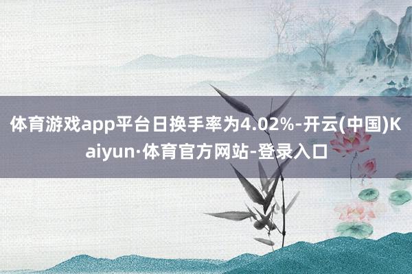 体育游戏app平台日换手率为4.02%-开云(中国)Kaiyun·体育官方网站-登录入口