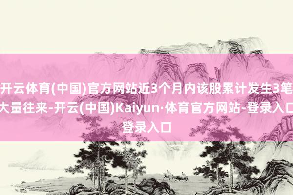 开云体育(中国)官方网站近3个月内该股累计发生3笔大量往来-开云(中国)Kaiyun·体育官方网站-登录入口