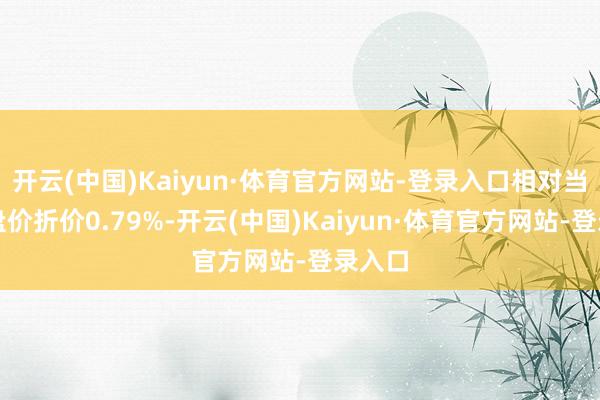 开云(中国)Kaiyun·体育官方网站-登录入口相对当天收盘价折价0.79%-开云(中国)Kaiyun·体育官方网站-登录入口