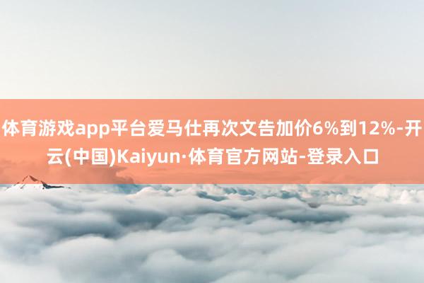 体育游戏app平台爱马仕再次文告加价6%到12%-开云(中国)Kaiyun·体育官方网站-登录入口