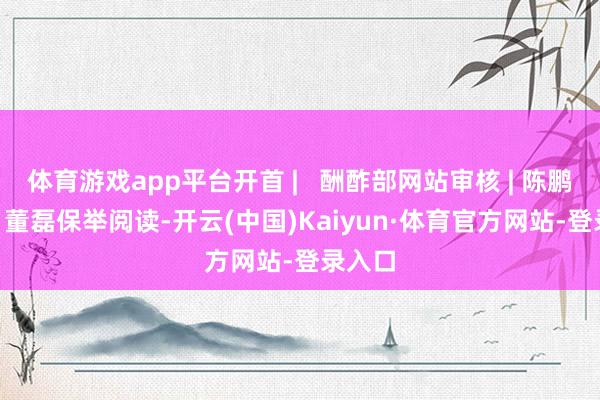体育游戏app平台开首 |   酬酢部网站审核 | 陈鹏剪辑 | 董磊保举阅读-开云(中国)Kaiyun·体育官方网站-登录入口