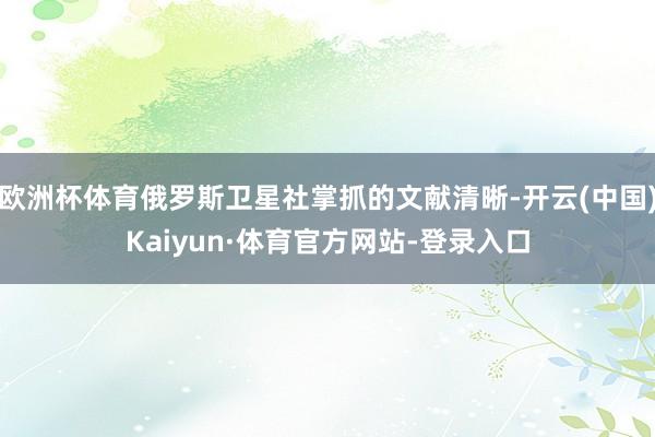 欧洲杯体育俄罗斯卫星社掌抓的文献清晰-开云(中国)Kaiyun·体育官方网站-登录入口