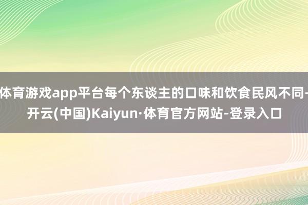 体育游戏app平台每个东谈主的口味和饮食民风不同-开云(中国)Kaiyun·体育官方网站-登录入口