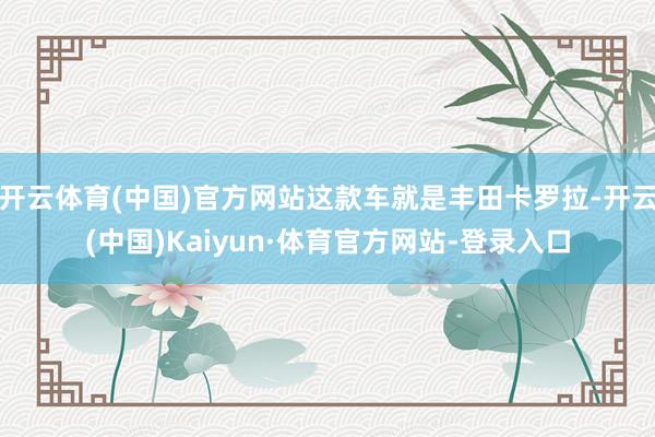开云体育(中国)官方网站这款车就是丰田卡罗拉-开云(中国)Kaiyun·体育官方网站-登录入口