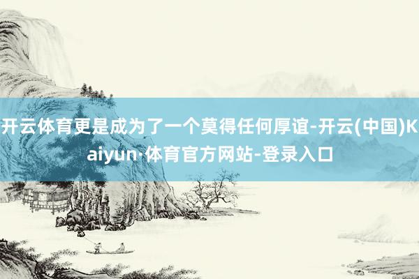 开云体育更是成为了一个莫得任何厚谊-开云(中国)Kaiyun·体育官方网站-登录入口